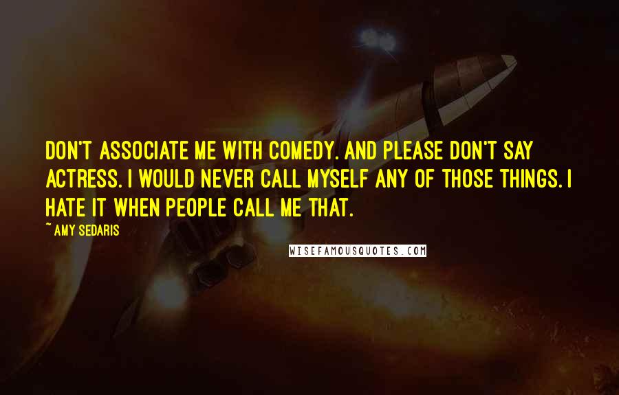 Amy Sedaris quotes: Don't associate me with comedy. And please don't say actress. I would never call myself any of those things. I hate it when people call me that. Amy Sedaris quotes: Don't associate me with comedy. And please don't say actress. I would never call myself any of those things. I hate it when people call me that.