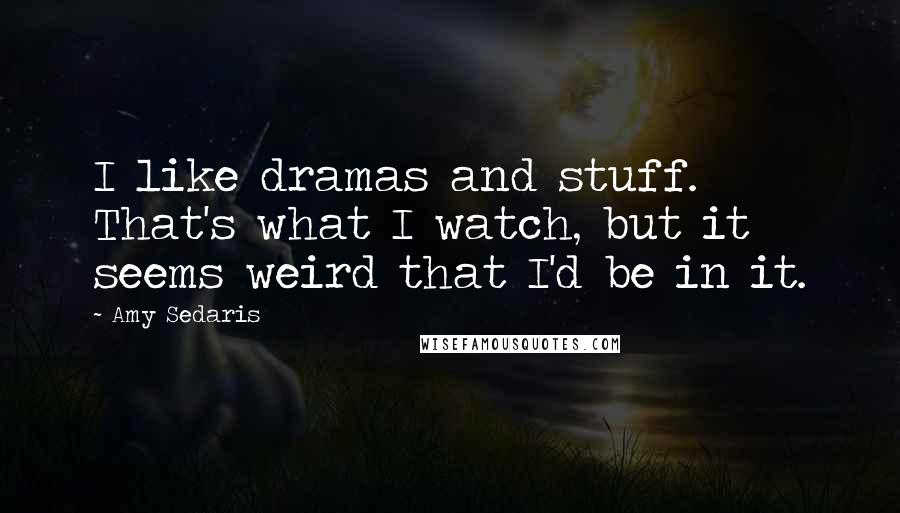 Amy Sedaris quotes: I like dramas and stuff. That's what I watch, but it seems weird that I'd be in it.