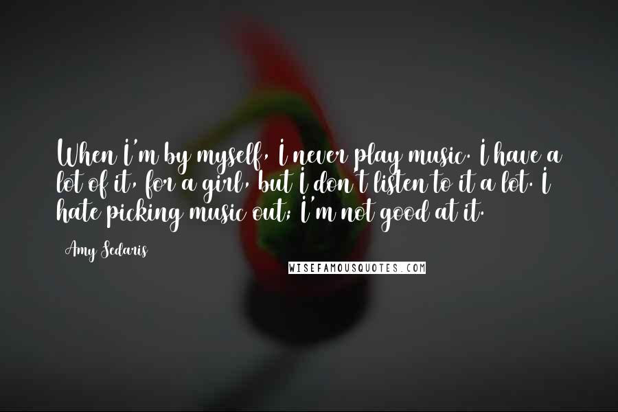 Amy Sedaris quotes: When I'm by myself, I never play music. I have a lot of it, for a girl, but I don't listen to it a lot. I hate picking music out;