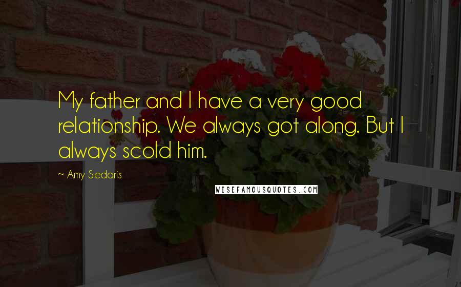 Amy Sedaris quotes: My father and I have a very good relationship. We always got along. But I always scold him.