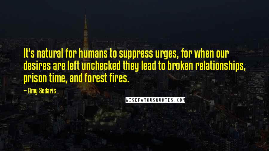 Amy Sedaris quotes: It's natural for humans to suppress urges, for when our desires are left unchecked they lead to broken relationships, prison time, and forest fires.