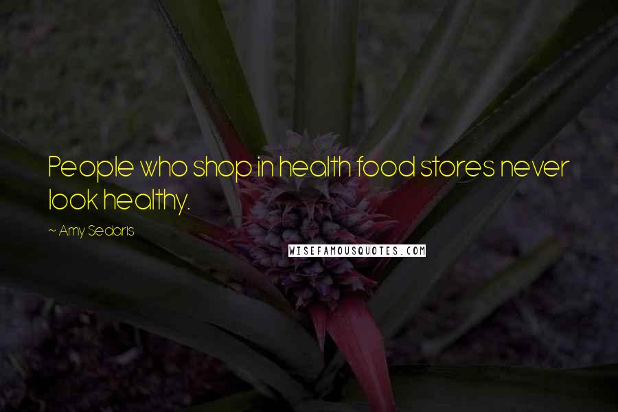 Amy Sedaris quotes: People who shop in health food stores never look healthy.