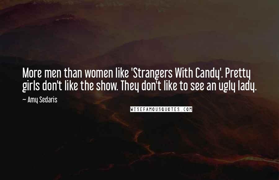 Amy Sedaris quotes: More men than women like 'Strangers With Candy'. Pretty girls don't like the show. They don't like to see an ugly lady. Amy Sedaris quotes: More men than women like 'Strangers With Candy'. Pretty girls don't like the show. They don't like to see an ugly lady.