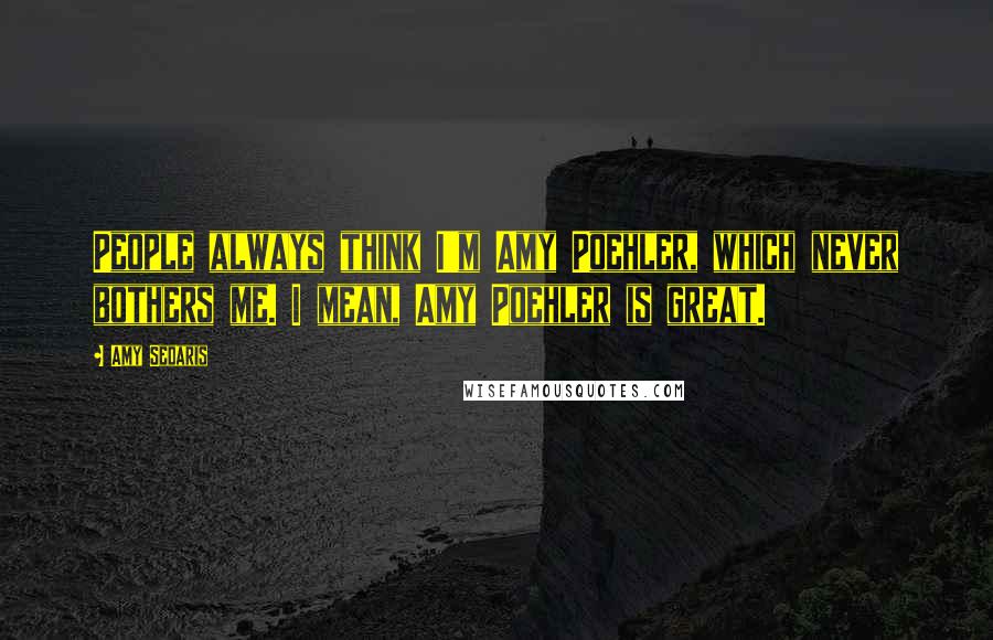 Amy Sedaris quotes: People always think I'm Amy Poehler, which never bothers me. I mean, Amy Poehler is great.