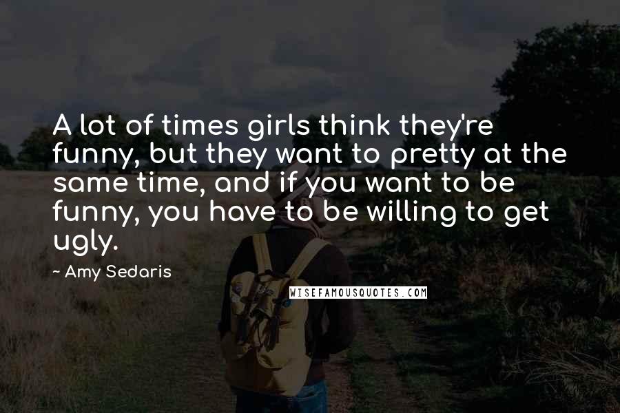 Amy Sedaris quotes: A lot of times girls think they're funny, but they want to pretty at the same time, and if you want to be funny, you have to be willing to Amy Sedaris quotes: A lot of times girls think they're funny, but they want to pretty at the same time, and if you want to be funny, you have to be willing to
