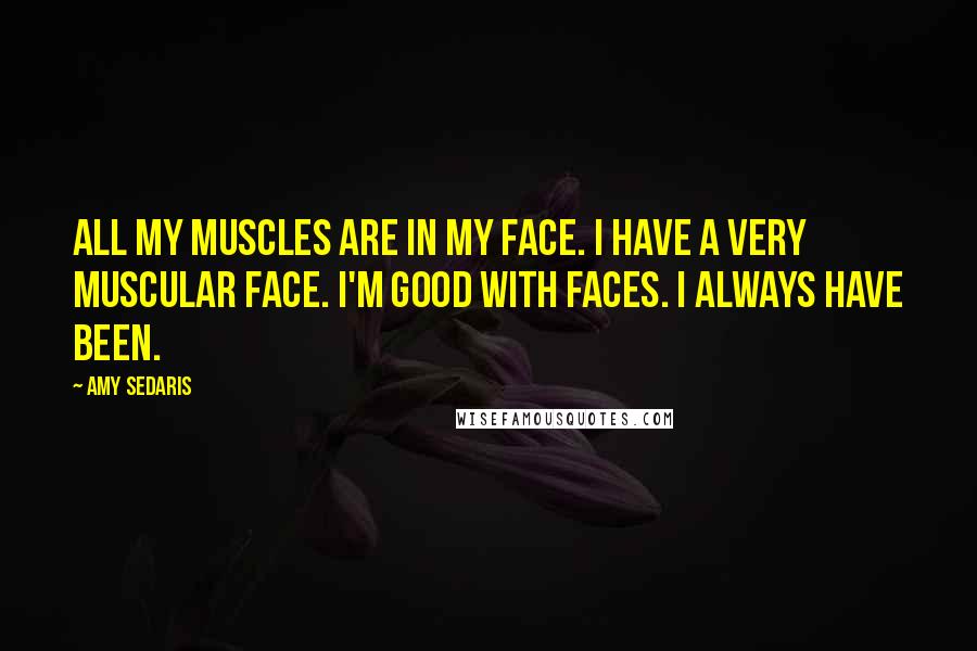 Amy Sedaris quotes: All my muscles are in my face. I have a very muscular face. I'm good with faces. I always have been. Amy Sedaris quotes: All my muscles are in my face. I have a very muscular face. I'm good with faces. I always have been.