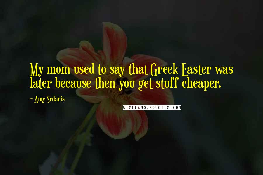 Amy Sedaris quotes: My mom used to say that Greek Easter was later because then you get stuff cheaper.