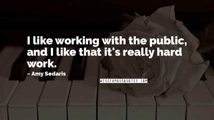 Amy Sedaris quotes: I like working with the public, and I like that it's really hard work.