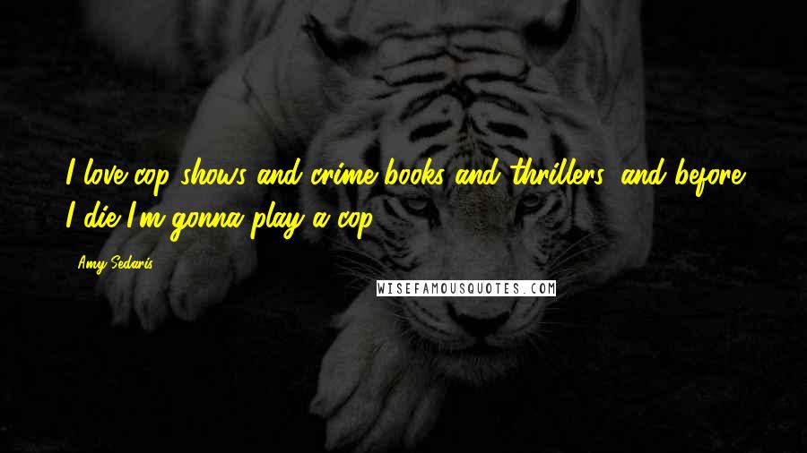 Amy Sedaris quotes: I love cop shows and crime books and thrillers, and before I die I'm gonna play a cop.