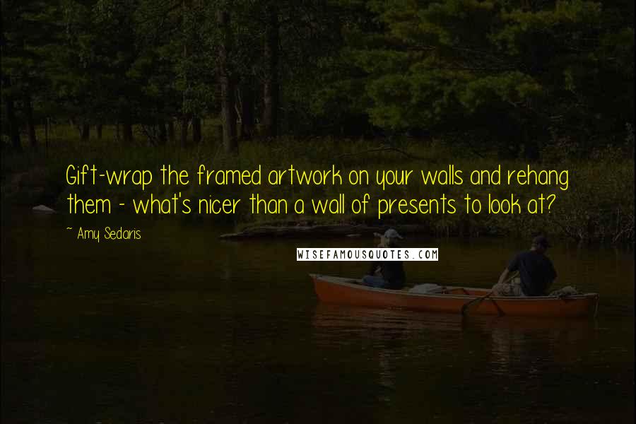Amy Sedaris quotes: Gift-wrap the framed artwork on your walls and rehang them - what's nicer than a wall of presents to look at?