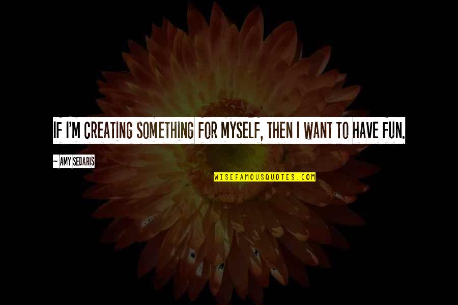Amy Sedaris Quotes By Amy Sedaris: If I'm creating something for myself, then I