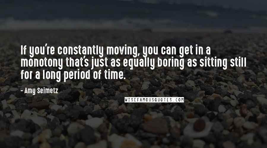 Amy Seimetz quotes: If you're constantly moving, you can get in a monotony that's just as equally boring as sitting still for a long period of time.