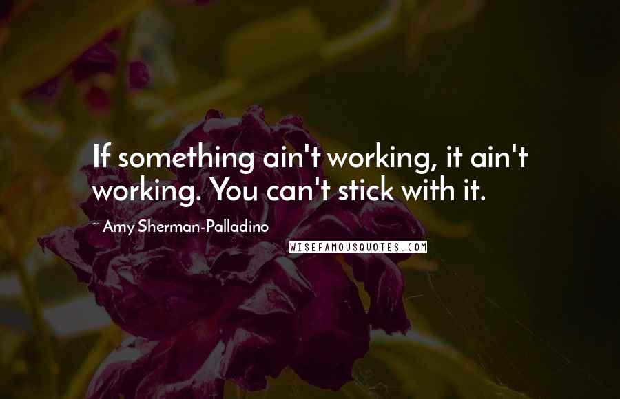 Amy Sherman-Palladino quotes: If something ain't working, it ain't working. You can't stick with it.