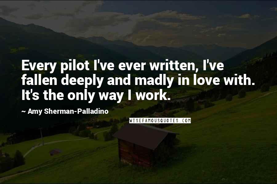 Amy Sherman-Palladino quotes: Every pilot I've ever written, I've fallen deeply and madly in love with. It's the only way I work.