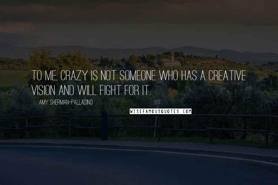 Amy Sherman-Palladino quotes: To me, crazy is not someone who has a creative vision and will fight for it.