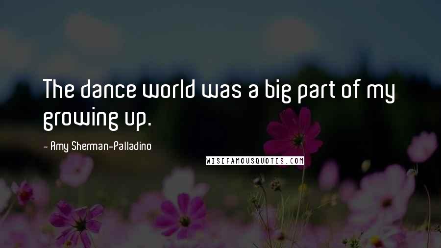 Amy Sherman-Palladino quotes: The dance world was a big part of my growing up.