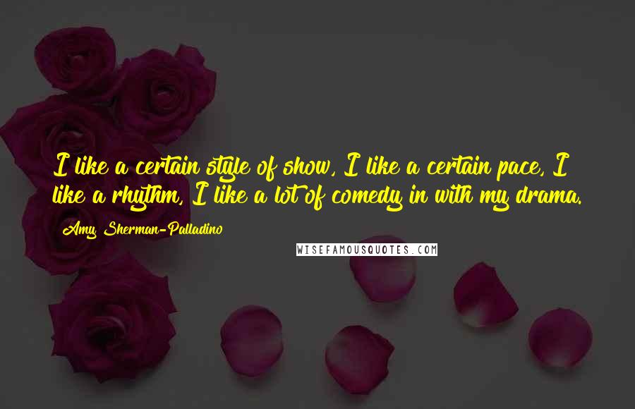 Amy Sherman-Palladino quotes: I like a certain style of show, I like a certain pace, I like a rhythm, I like a lot of comedy in with my drama.
