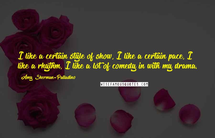 Amy Sherman-Palladino quotes: I like a certain style of show, I like a certain pace, I like a rhythm, I like a lot of comedy in with my drama. Amy Sherman-Palladino quotes: I like a certain style of show, I like a certain pace, I like a rhythm, I like a lot of comedy in with my drama.