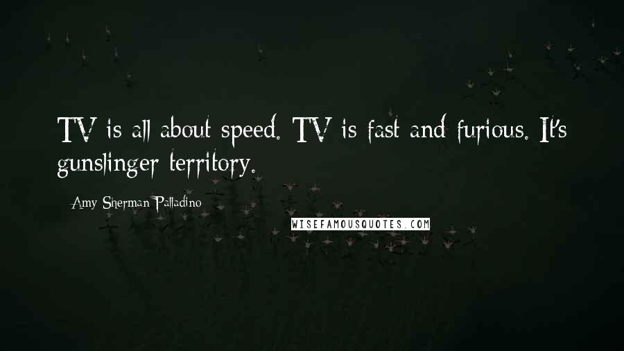 Amy Sherman-Palladino quotes: TV is all about speed. TV is fast and furious. It's gunslinger territory.