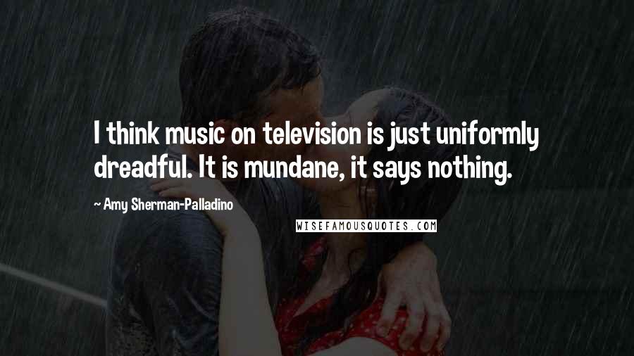 Amy Sherman-Palladino quotes: I think music on television is just uniformly dreadful. It is mundane, it says nothing.