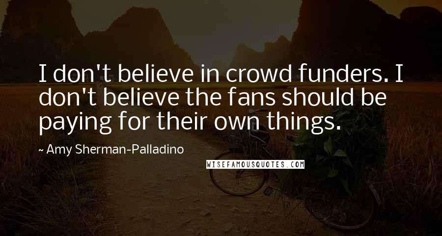 Amy Sherman-Palladino quotes: I don't believe in crowd funders. I don't believe the fans should be paying for their own things.