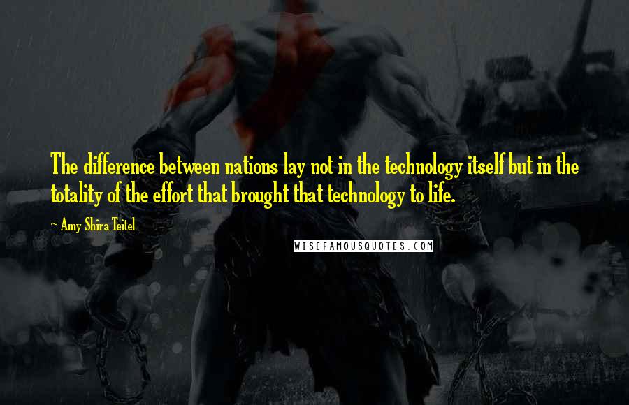 Amy Shira Teitel quotes: The difference between nations lay not in the technology itself but in the totality of the effort that brought that technology to life.