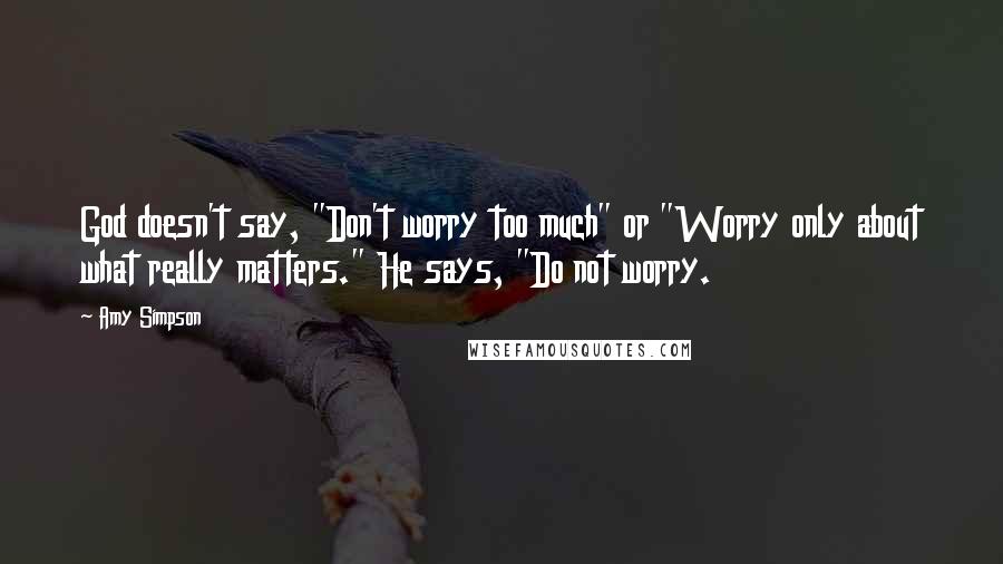 Amy Simpson quotes: God doesn't say, "Don't worry too much" or "Worry only about what really matters." He says, "Do not worry.