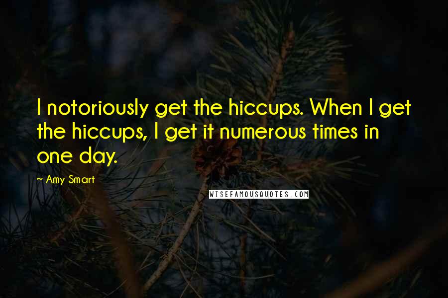 Amy Smart quotes: I notoriously get the hiccups. When I get the hiccups, I get it numerous times in one day.