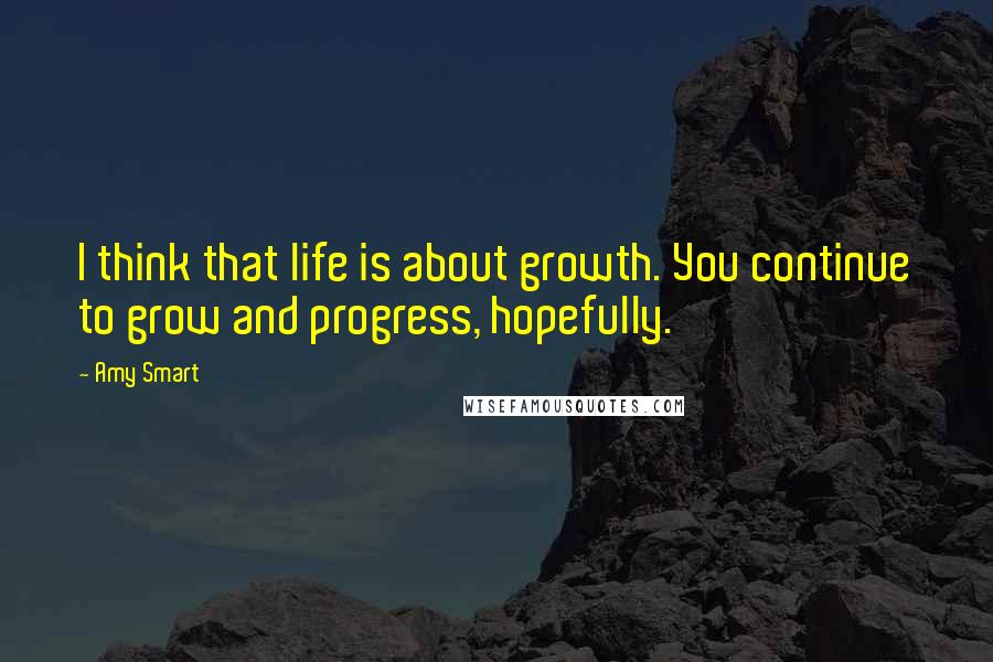 Amy Smart quotes: I think that life is about growth. You continue to grow and progress, hopefully.