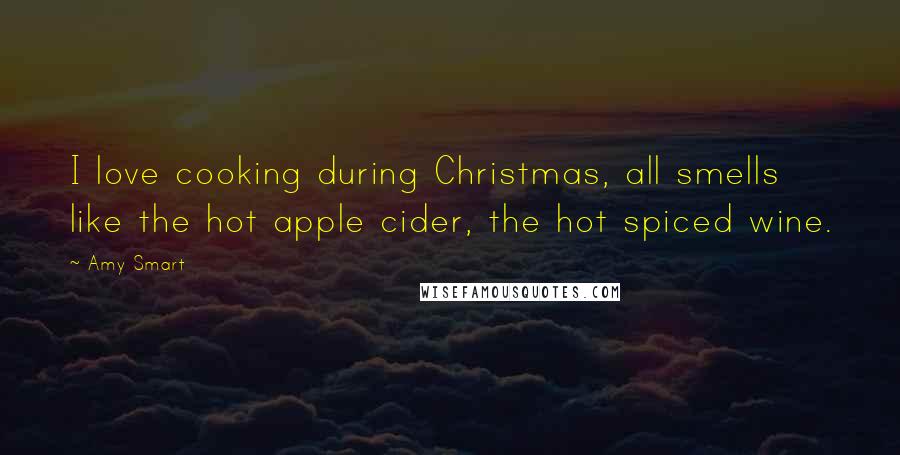 Amy Smart quotes: I love cooking during Christmas, all smells like the hot apple cider, the hot spiced wine.