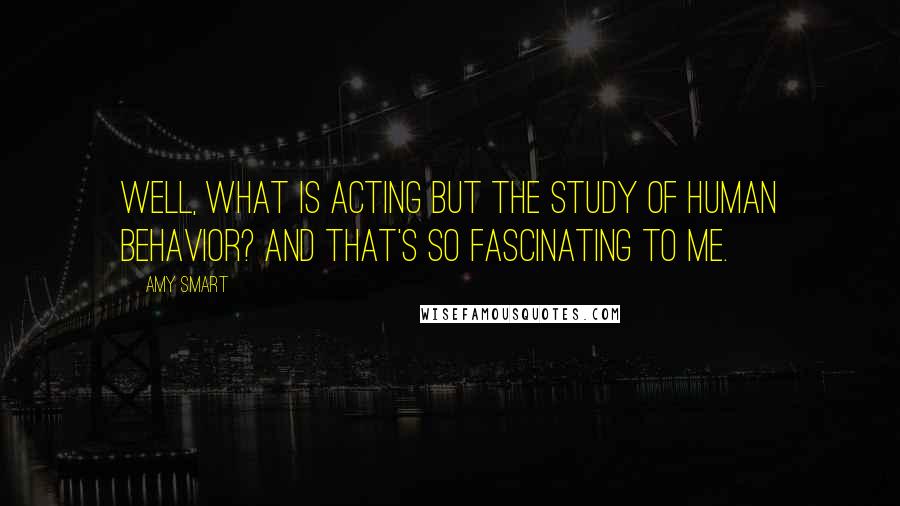 Amy Smart quotes: Well, what is acting but the study of human behavior? And that's so fascinating to me.