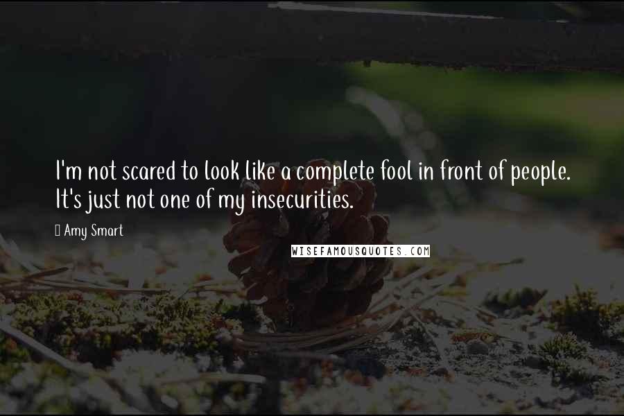 Amy Smart quotes: I'm not scared to look like a complete fool in front of people. It's just not one of my insecurities.