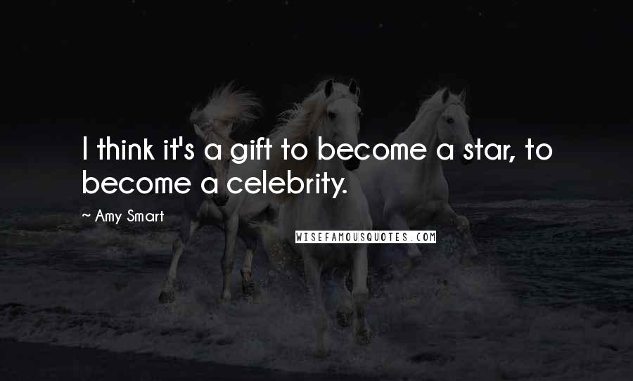 Amy Smart quotes: I think it's a gift to become a star, to become a celebrity.