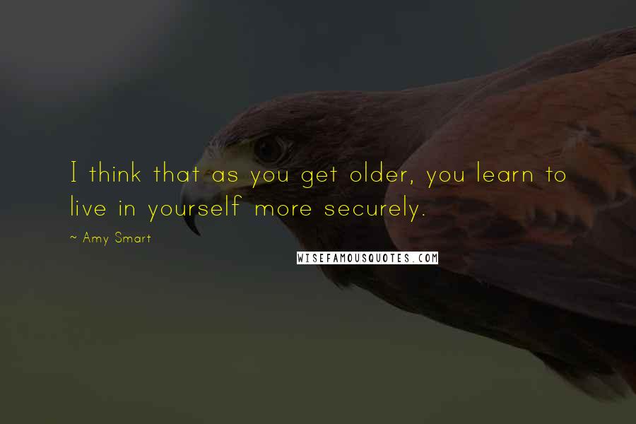 Amy Smart quotes: I think that as you get older, you learn to live in yourself more securely.