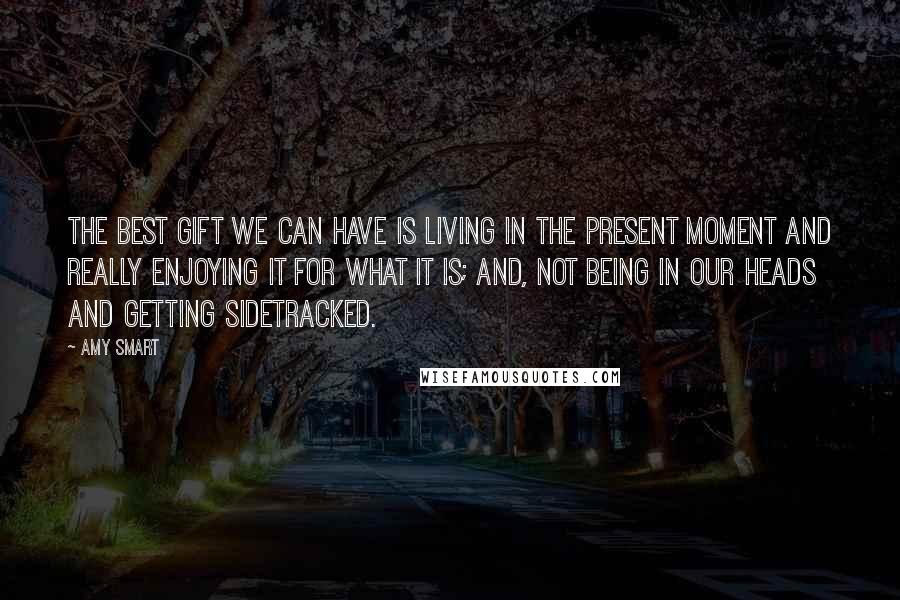 Amy Smart quotes: The best gift we can have is living in the present moment and really enjoying it for what it is; and, not being in our heads and getting sidetracked.