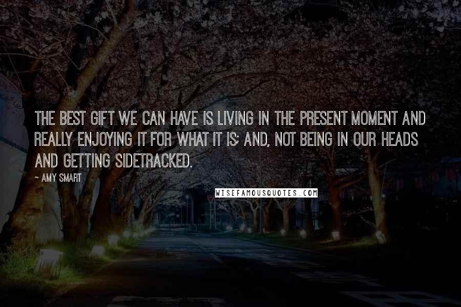 Amy Smart quotes: The best gift we can have is living in the present moment and really enjoying it for what it is; and, not being in our heads and getting sidetracked. Amy Smart quotes: The best gift we can have is living in the present moment and really enjoying it for what it is; and, not being in our heads and getting sidetracked.
