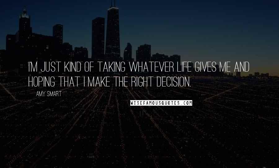 Amy Smart quotes: I'm just kind of taking whatever life gives me and hoping that I make the right decision.
