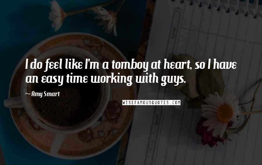 Amy Smart quotes: I do feel like I'm a tomboy at heart, so I have an easy time working with guys.