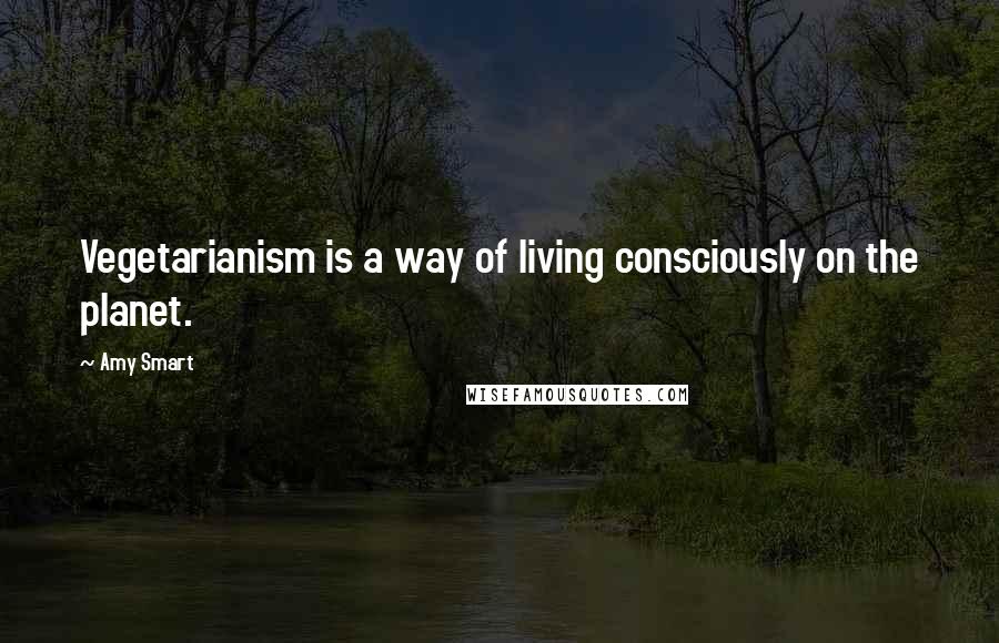 Amy Smart quotes: Vegetarianism is a way of living consciously on the planet.