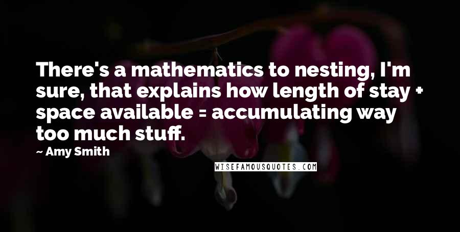 Amy Smith quotes: There's a mathematics to nesting, I'm sure, that explains how length of stay + space available = accumulating way too much stuff.