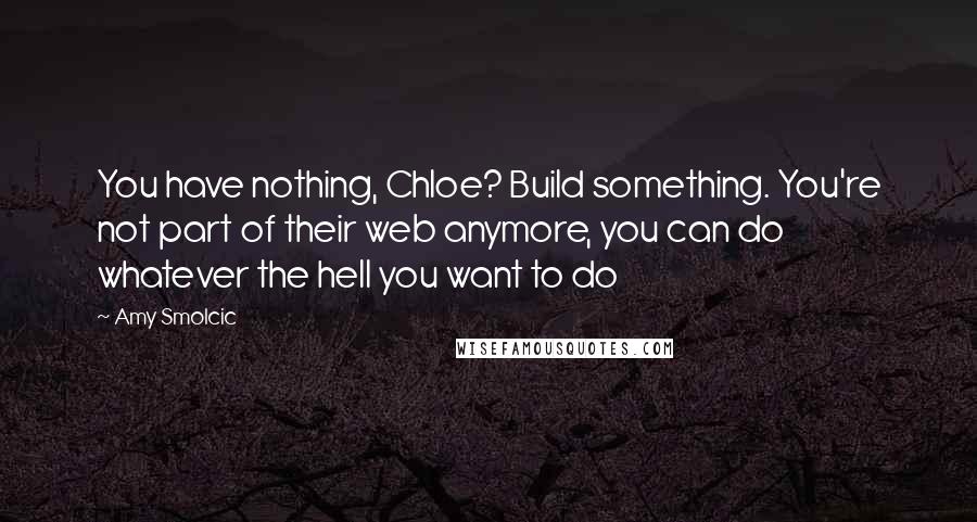 Amy Smolcic quotes: You have nothing, Chloe? Build something. You're not part of their web anymore, you can do whatever the hell you want to do