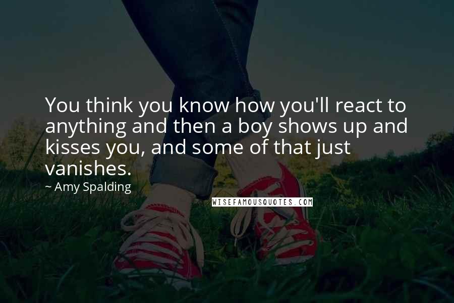 Amy Spalding quotes: You think you know how you'll react to anything and then a boy shows up and kisses you, and some of that just vanishes.