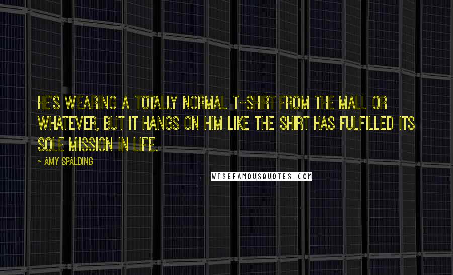 Amy Spalding quotes: He's wearing a totally normal T-shirt from the mall or whatever, but it hangs on him like the shirt has fulfilled its sole mission in life.