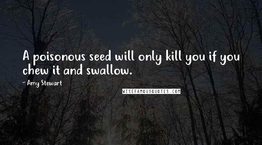Amy Stewart quotes: A poisonous seed will only kill you if you chew it and swallow.
