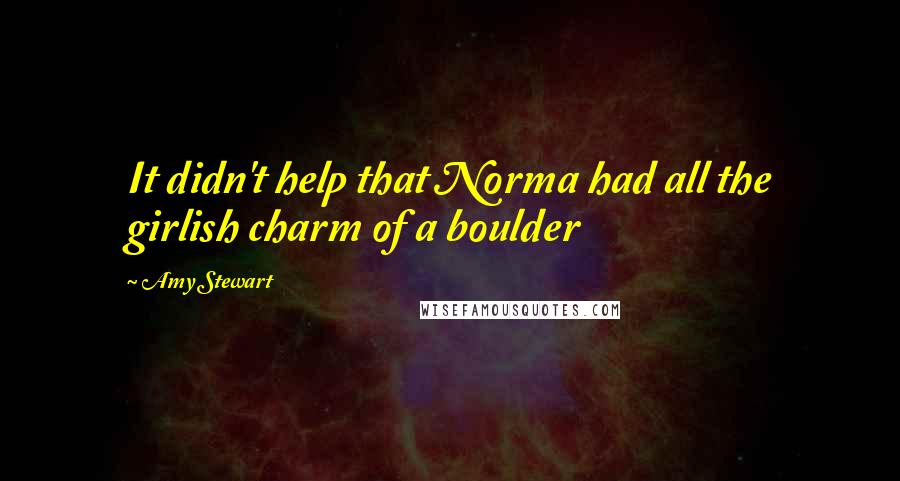 Amy Stewart quotes: It didn't help that Norma had all the girlish charm of a boulder