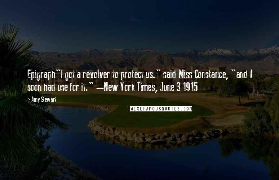 Amy Stewart quotes: Epigraph"I got a revolver to protect us." said Miss Constance, "and I soon had use for it." --New York Times, June 3 1915 Amy Stewart quotes: Epigraph"I got a revolver to protect us." said Miss Constance, "and I soon had use for it." --New York Times, June 3 1915