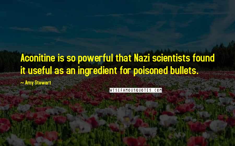 Amy Stewart quotes: Aconitine is so powerful that Nazi scientists found it useful as an ingredient for poisoned bullets. Amy Stewart quotes: Aconitine is so powerful that Nazi scientists found it useful as an ingredient for poisoned bullets.