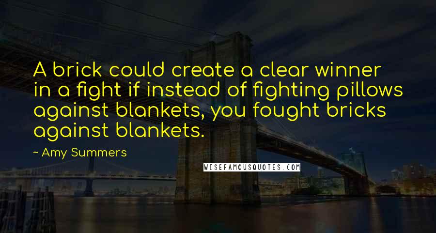 Amy Summers quotes: A brick could create a clear winner in a fight if instead of fighting pillows against blankets, you fought bricks against blankets.
