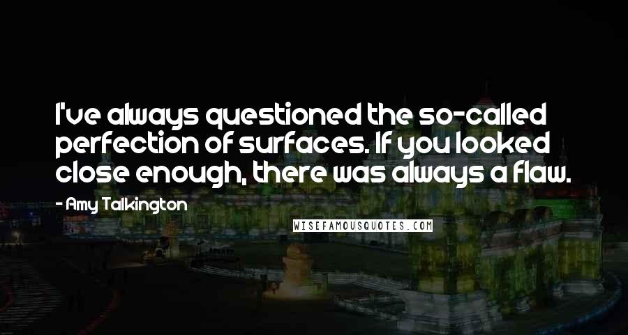 Amy Talkington quotes: I've always questioned the so-called perfection of surfaces. If you looked close enough, there was always a flaw. Amy Talkington quotes: I've always questioned the so-called perfection of surfaces. If you looked close enough, there was always a flaw.