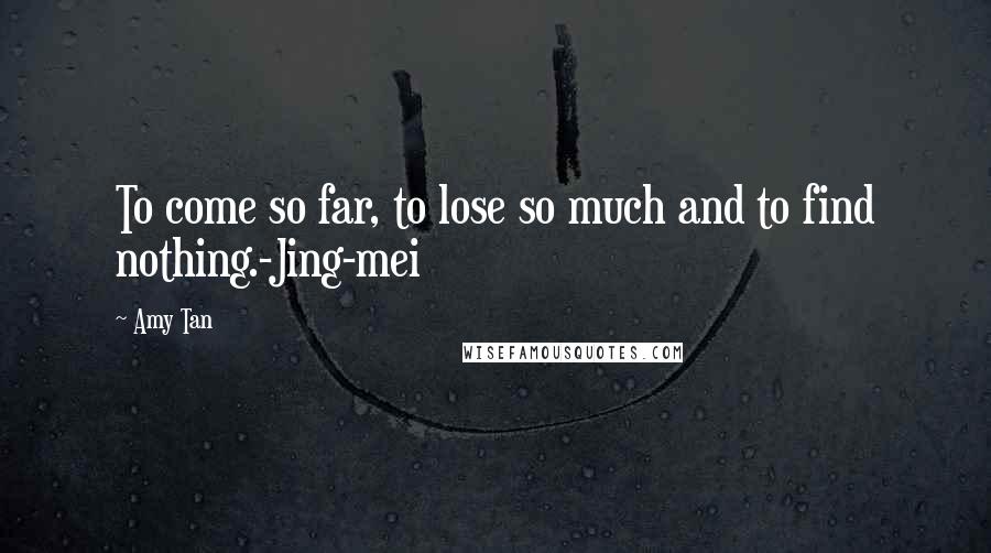 Amy Tan quotes: To come so far, to lose so much and to find nothing.-Jing-mei Amy Tan quotes: To come so far, to lose so much and to find nothing.-Jing-mei